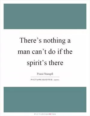 There’s nothing a man can’t do if the spirit’s there Picture Quote #1