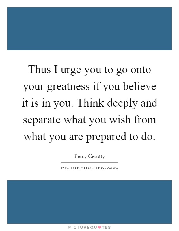 Thus I urge you to go onto your greatness if you believe it is in you. Think deeply and separate what you wish from what you are prepared to do Picture Quote #1