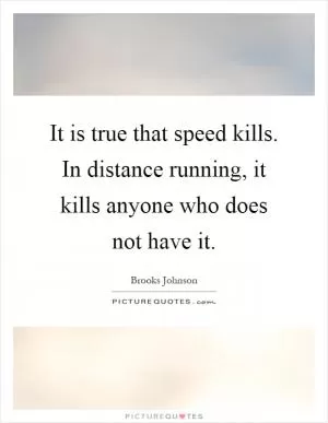It is true that speed kills. In distance running, it kills anyone who does not have it Picture Quote #1