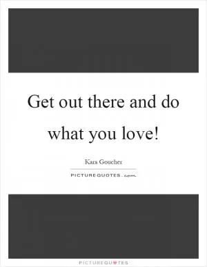 Get out there and do what you love! Picture Quote #1