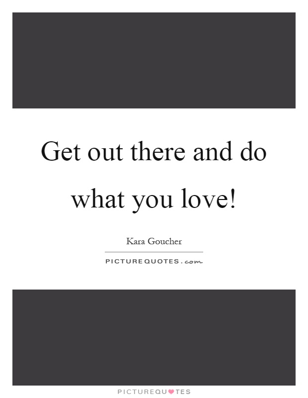 Get out there and do what you love! Picture Quote #1