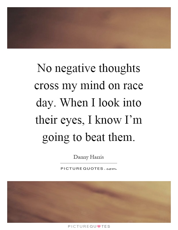 No negative thoughts cross my mind on race day. When I look into their eyes, I know I'm going to beat them Picture Quote #1