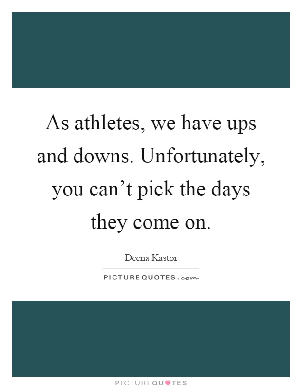 As athletes, we have ups and downs. Unfortunately, you can't pick the days they come on Picture Quote #1
