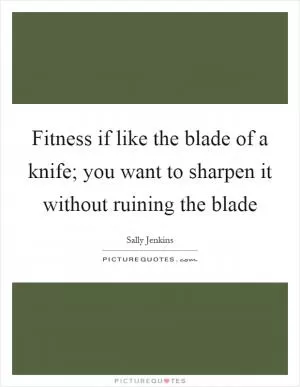 Fitness if like the blade of a knife; you want to sharpen it without ruining the blade Picture Quote #1