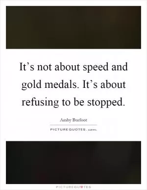 It’s not about speed and gold medals. It’s about refusing to be stopped Picture Quote #1