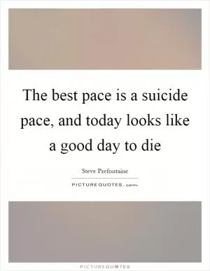 The best pace is a suicide pace, and today looks like a good day to die Picture Quote #1