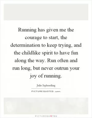 Running has given me the courage to start, the determination to keep trying, and the childlike spirit to have fun along the way. Run often and run long, but never outrun your joy of running Picture Quote #1