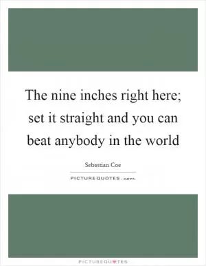 The nine inches right here; set it straight and you can beat anybody in the world Picture Quote #1