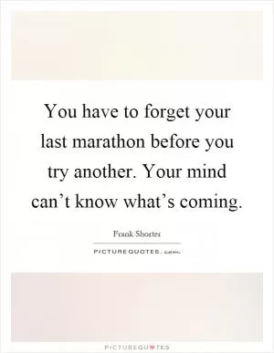 You have to forget your last marathon before you try another. Your mind can’t know what’s coming Picture Quote #1