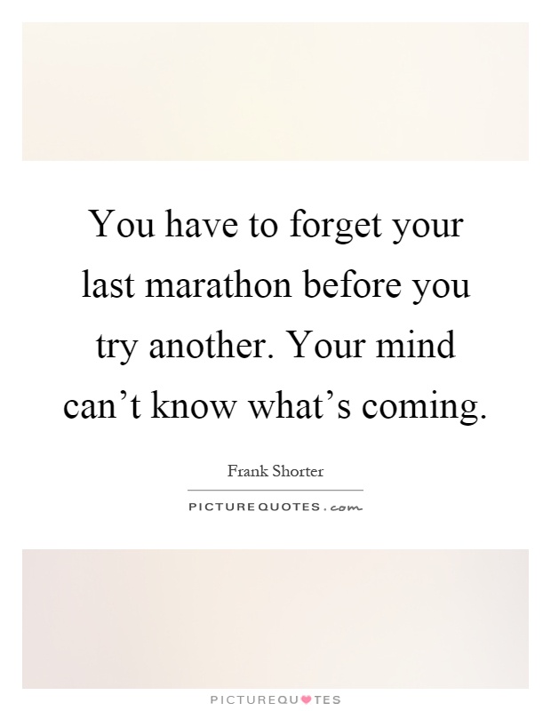 You have to forget your last marathon before you try another. Your mind can't know what's coming Picture Quote #1