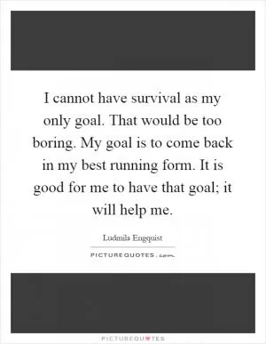 I cannot have survival as my only goal. That would be too boring. My goal is to come back in my best running form. It is good for me to have that goal; it will help me Picture Quote #1
