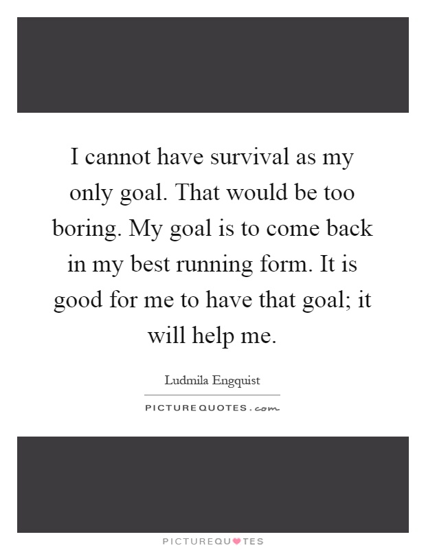 I cannot have survival as my only goal. That would be too boring. My goal is to come back in my best running form. It is good for me to have that goal; it will help me Picture Quote #1