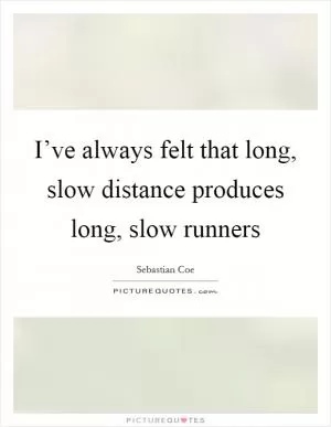 I’ve always felt that long, slow distance produces long, slow runners Picture Quote #1