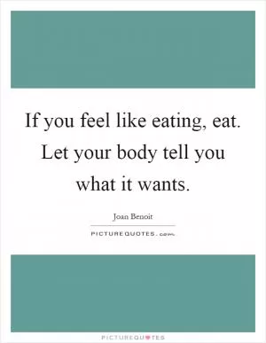 If you feel like eating, eat. Let your body tell you what it wants Picture Quote #1