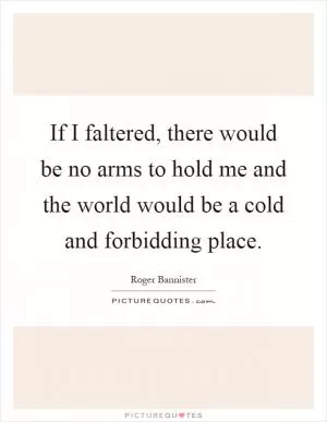 If I faltered, there would be no arms to hold me and the world would be a cold and forbidding place Picture Quote #1