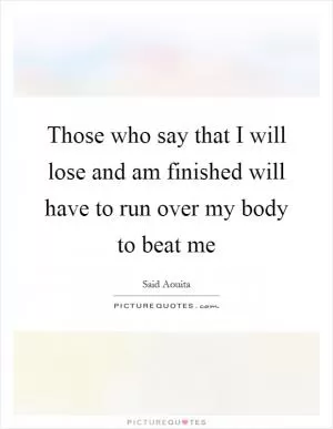 Those who say that I will lose and am finished will have to run over my body to beat me Picture Quote #1