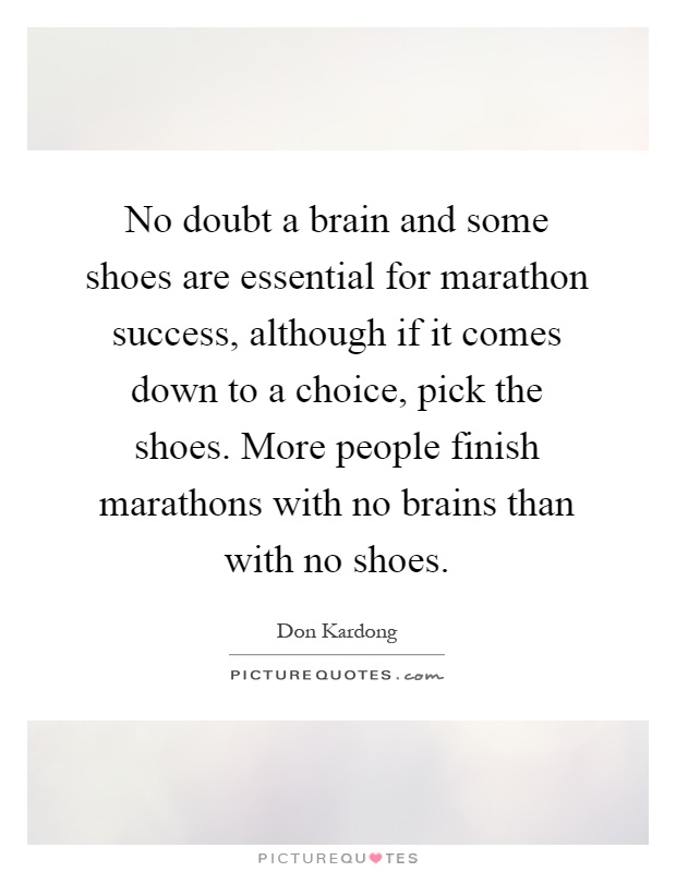 No doubt a brain and some shoes are essential for marathon success, although if it comes down to a choice, pick the shoes. More people finish marathons with no brains than with no shoes Picture Quote #1