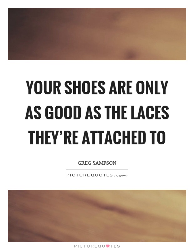 Your shoes are only as good as the laces they're attached to Picture Quote #1