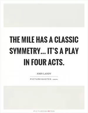 The mile has a classic symmetry... It’s a play in four acts Picture Quote #1