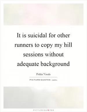 It is suicidal for other runners to copy my hill sessions without adequate background Picture Quote #1