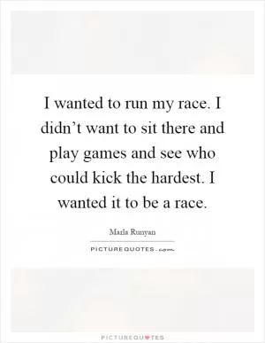 I wanted to run my race. I didn’t want to sit there and play games and see who could kick the hardest. I wanted it to be a race Picture Quote #1