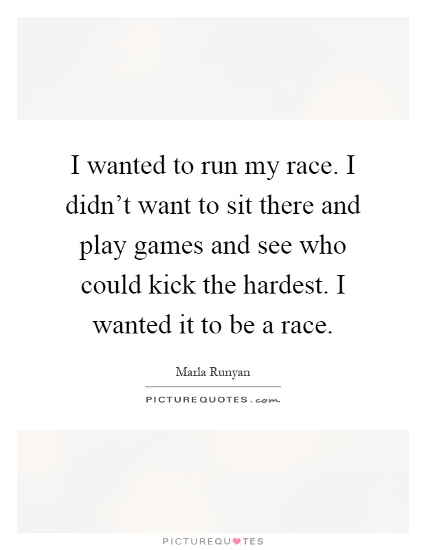 I wanted to run my race. I didn't want to sit there and play games and see who could kick the hardest. I wanted it to be a race Picture Quote #1