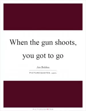 When the gun shoots, you got to go Picture Quote #1