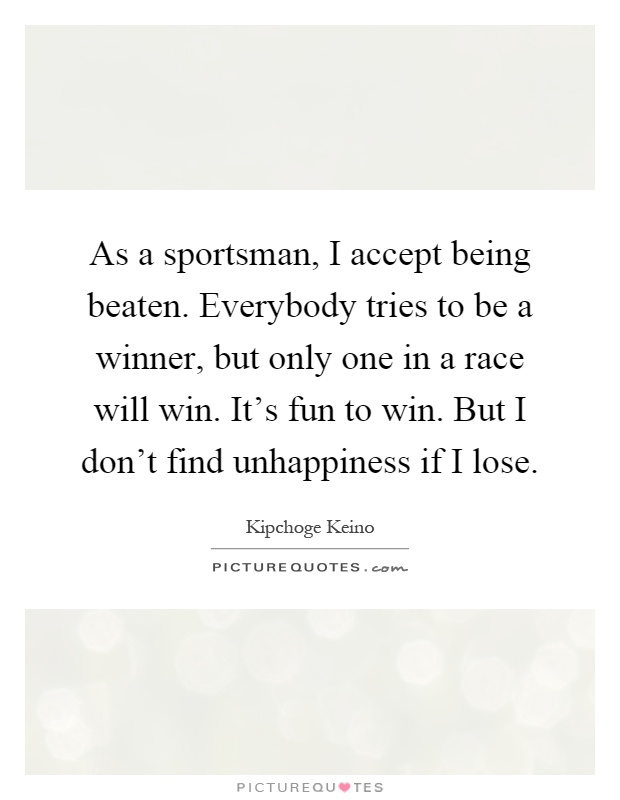 As a sportsman, I accept being beaten. Everybody tries to be a winner, but only one in a race will win. It's fun to win. But I don't find unhappiness if I lose Picture Quote #1