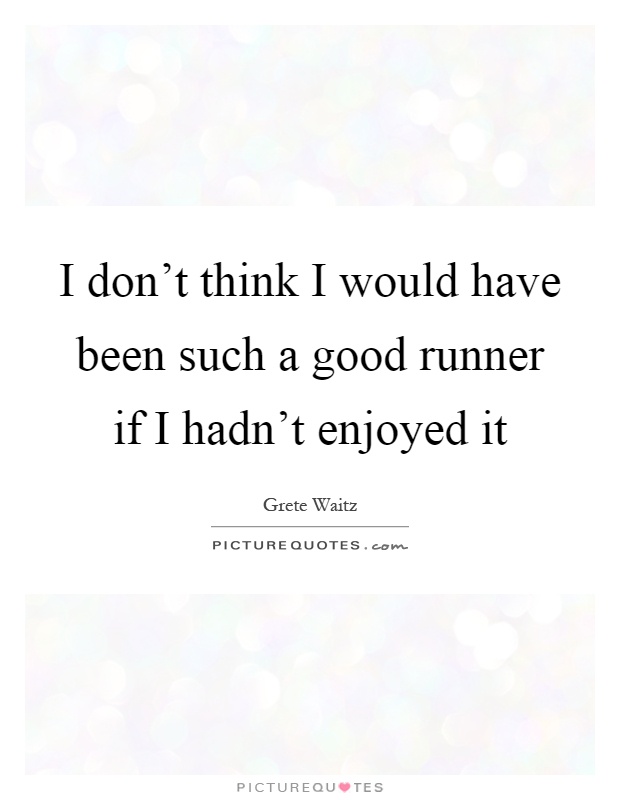 I don't think I would have been such a good runner if I hadn't enjoyed it Picture Quote #1
