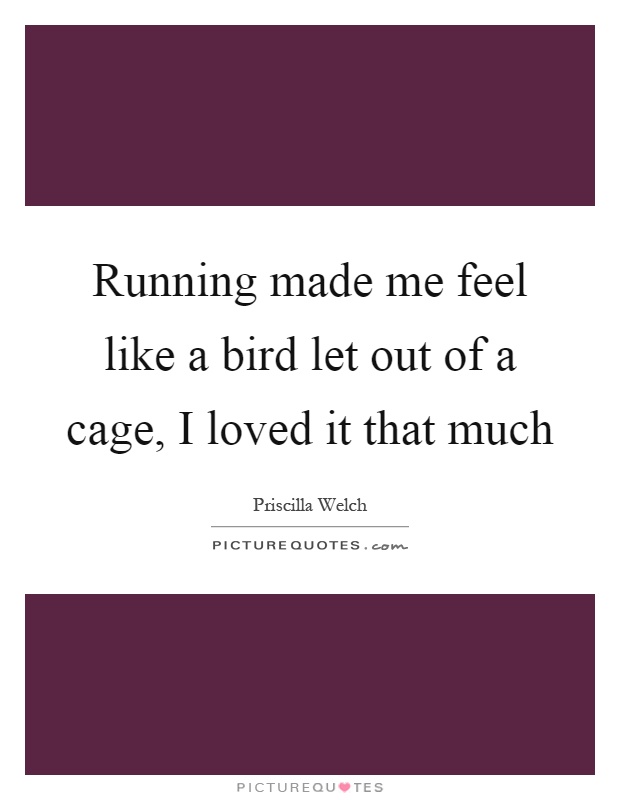 Running made me feel like a bird let out of a cage, I loved it that much Picture Quote #1