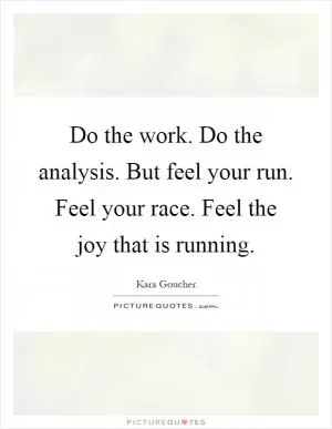 Do the work. Do the analysis. But feel your run. Feel your race. Feel the joy that is running Picture Quote #1