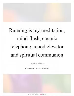 Running is my meditation, mind flush, cosmic telephone, mood elevator and spiritual communion Picture Quote #1