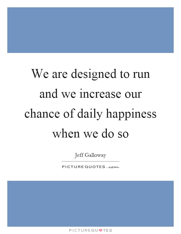 We are designed to run and we increase our chance of daily happiness when we do so Picture Quote #1