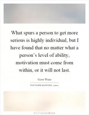 What spurs a person to get more serious is highly individual, but I have found that no matter what a person’s level of ability, motivation must come from within, or it will not last Picture Quote #1