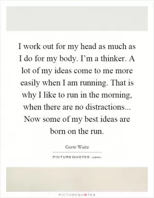 I work out for my head as much as I do for my body. I’m a thinker. A lot of my ideas come to me more easily when I am running. That is why I like to run in the morning, when there are no distractions... Now some of my best ideas are born on the run Picture Quote #1