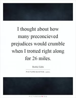 I thought about how many preconcieved prejudices would crumble when I trotted right along for 26 miles Picture Quote #1