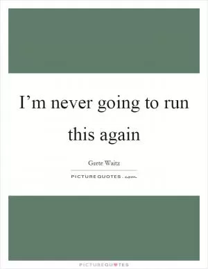 I’m never going to run this again Picture Quote #1