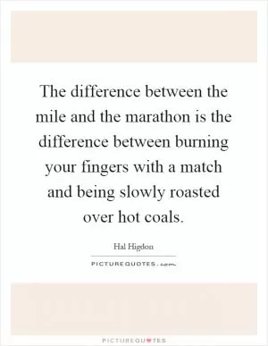 The difference between the mile and the marathon is the difference between burning your fingers with a match and being slowly roasted over hot coals Picture Quote #1