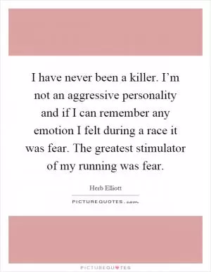 I have never been a killer. I’m not an aggressive personality and if I can remember any emotion I felt during a race it was fear. The greatest stimulator of my running was fear Picture Quote #1