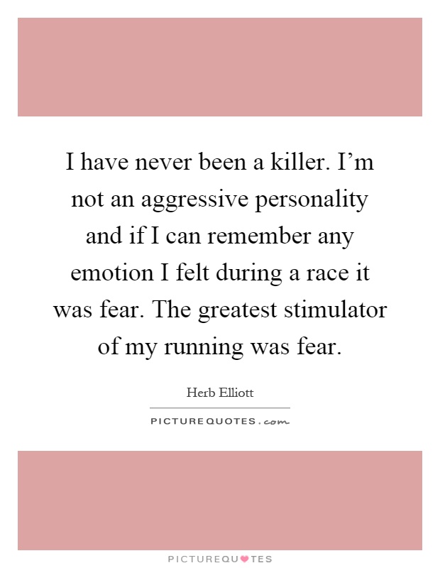 I have never been a killer. I'm not an aggressive personality and if I can remember any emotion I felt during a race it was fear. The greatest stimulator of my running was fear Picture Quote #1