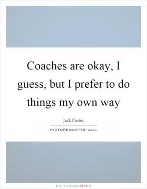 Coaches are okay, I guess, but I prefer to do things my own way Picture Quote #1