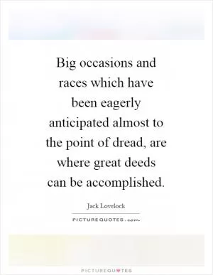 Big occasions and races which have been eagerly anticipated almost to the point of dread, are where great deeds can be accomplished Picture Quote #1