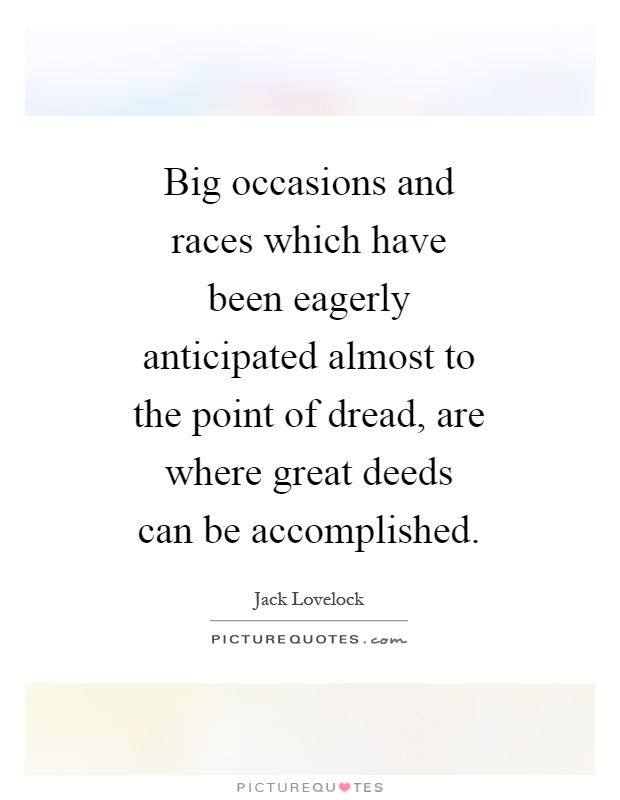 Big occasions and races which have been eagerly anticipated almost to the point of dread, are where great deeds can be accomplished Picture Quote #1