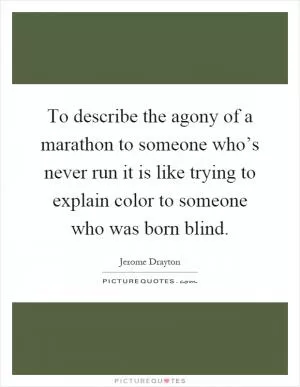 To describe the agony of a marathon to someone who’s never run it is like trying to explain color to someone who was born blind Picture Quote #1