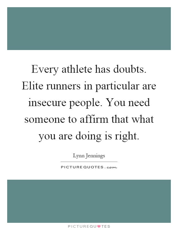 Every athlete has doubts. Elite runners in particular are insecure people. You need someone to affirm that what you are doing is right Picture Quote #1