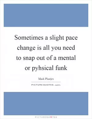 Sometimes a slight pace change is all you need to snap out of a mental or pyhsical funk Picture Quote #1