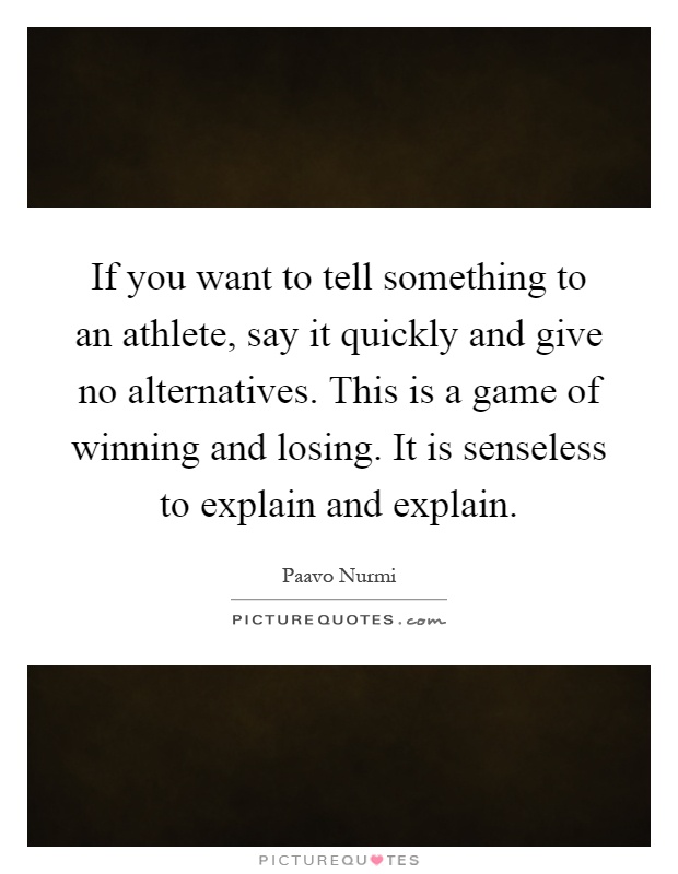 If you want to tell something to an athlete, say it quickly and give no alternatives. This is a game of winning and losing. It is senseless to explain and explain Picture Quote #1