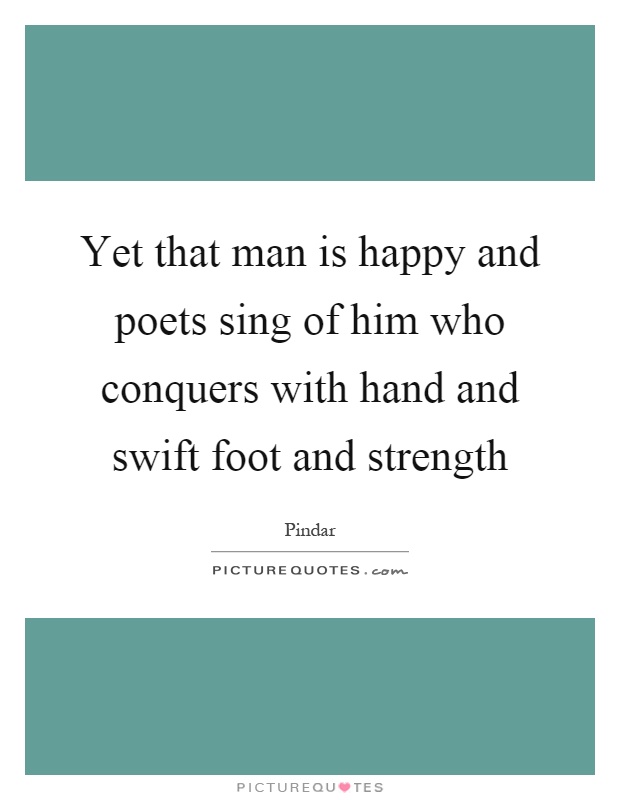Yet that man is happy and poets sing of him who conquers with hand and swift foot and strength Picture Quote #1