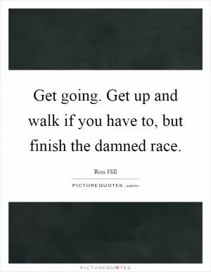 Get going. Get up and walk if you have to, but finish the damned race Picture Quote #1