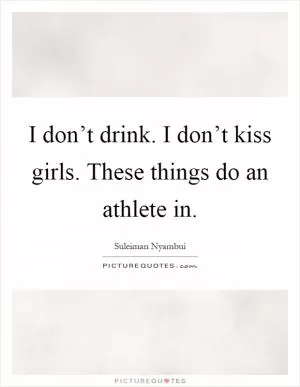 I don’t drink. I don’t kiss girls. These things do an athlete in Picture Quote #1